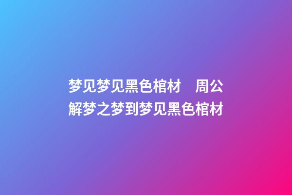 梦见梦见黑色棺材　周公解梦之梦到梦见黑色棺材